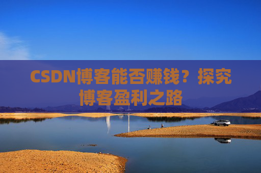 CSDN博客能否赚钱？探究博客盈利之路